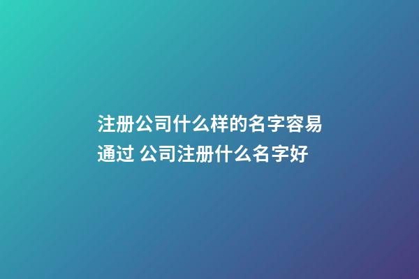 注册公司什么样的名字容易通过 公司注册什么名字好